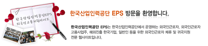 한국산업인력공단 Eps 방문을 환영합니다. 한국산업인력공단 Eps는 한국산업인력공단에서 운영하는 외국인근로자, 외국인근로자 고용사업주, 해외진출 한국기업, 일반인 등을 위한 외국인근로자 체류 및 귀국지원  전문 웹사이트입니다.